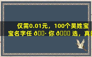 仅需0.01元，100个吴姓宝宝名字任 🕷 你 🐟 选，真的靠谱吗